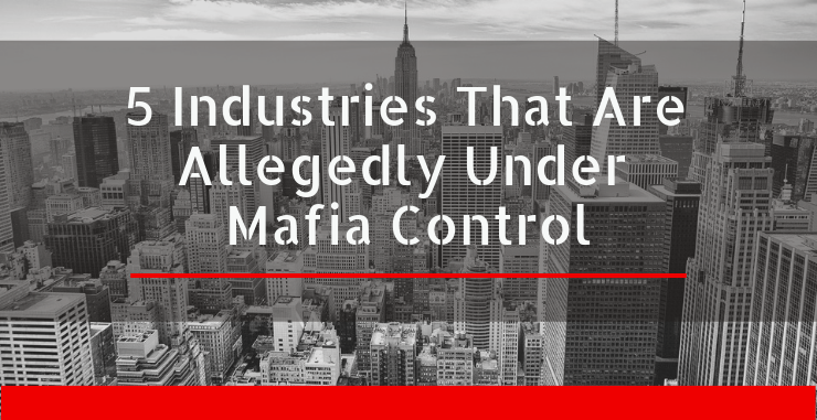 5 Industries That Are Allegedly Under Mafia Control